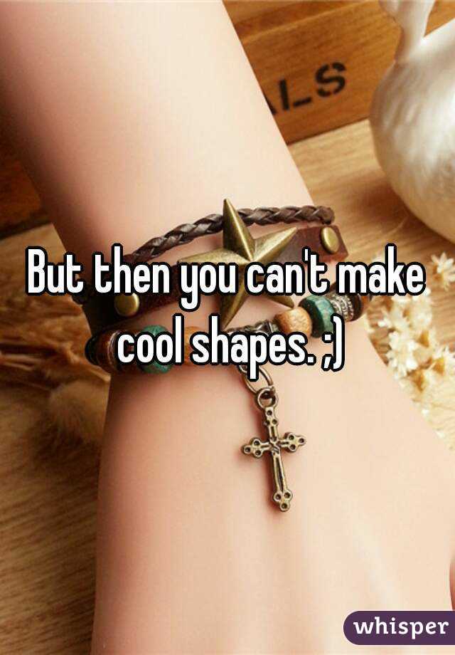 But then you can't make cool shapes. ;)