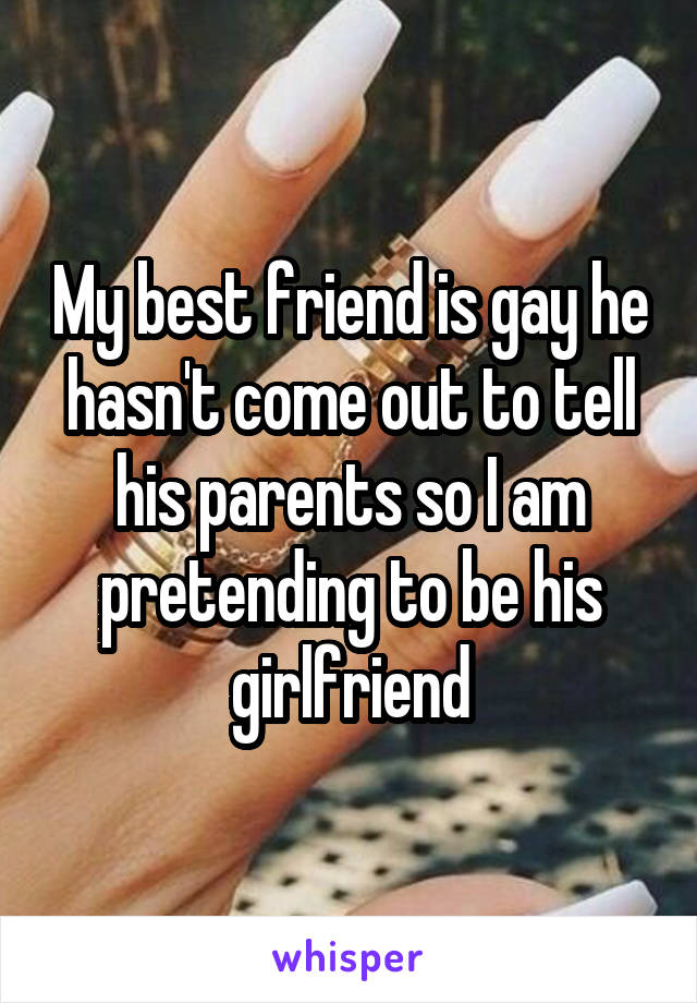 My best friend is gay he hasn't come out to tell his parents so I am pretending to be his girlfriend