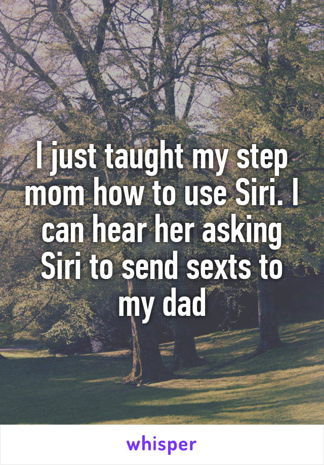 I just taught my step mom how to use Siri. I can hear her asking Siri to send sexts to my dad