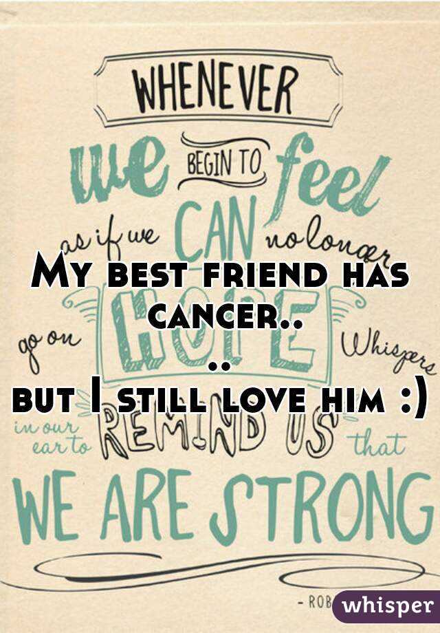 My best friend has cancer....
but I still love him :)