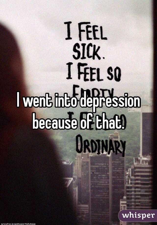 I went into depression because of that. 