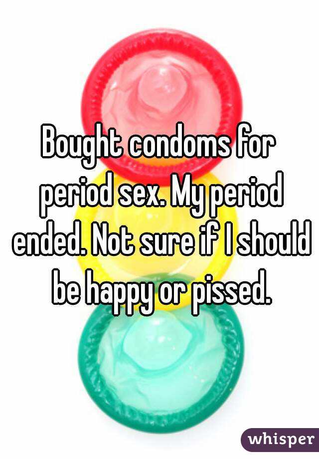 Bought condoms for period sex. My period ended. Not sure if I should be happy or pissed.