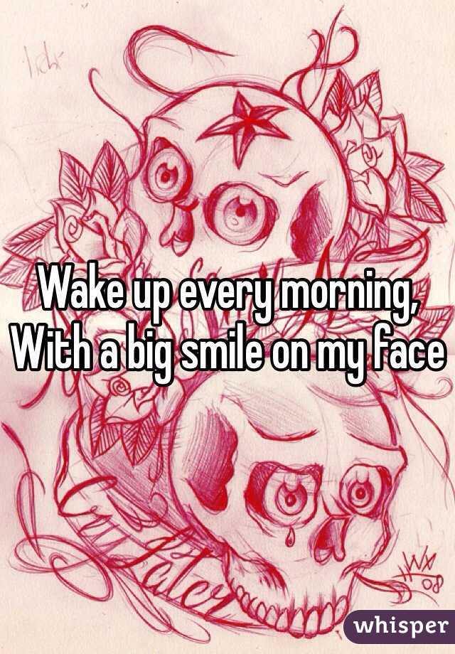 Wake up every morning, 
With a big smile on my face 
