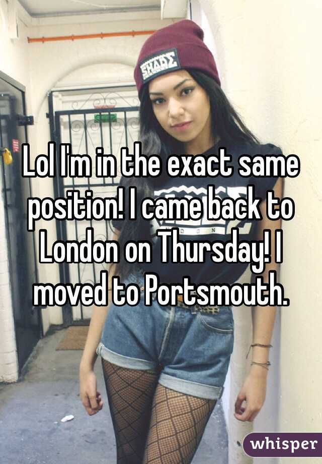 Lol I'm in the exact same position! I came back to London on Thursday! I moved to Portsmouth. 
