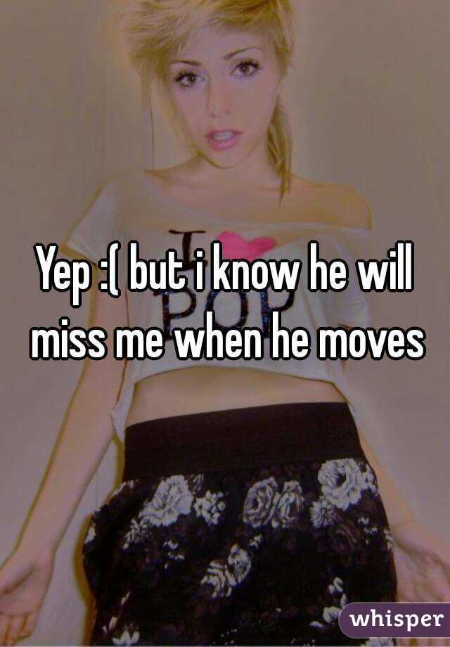 Yep :( but i know he will miss me when he moves