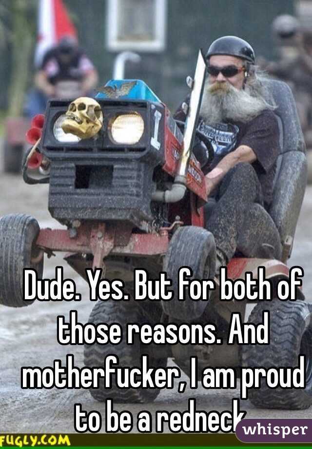 Dude. Yes. But for both of those reasons. And motherfucker, I am proud to be a redneck.