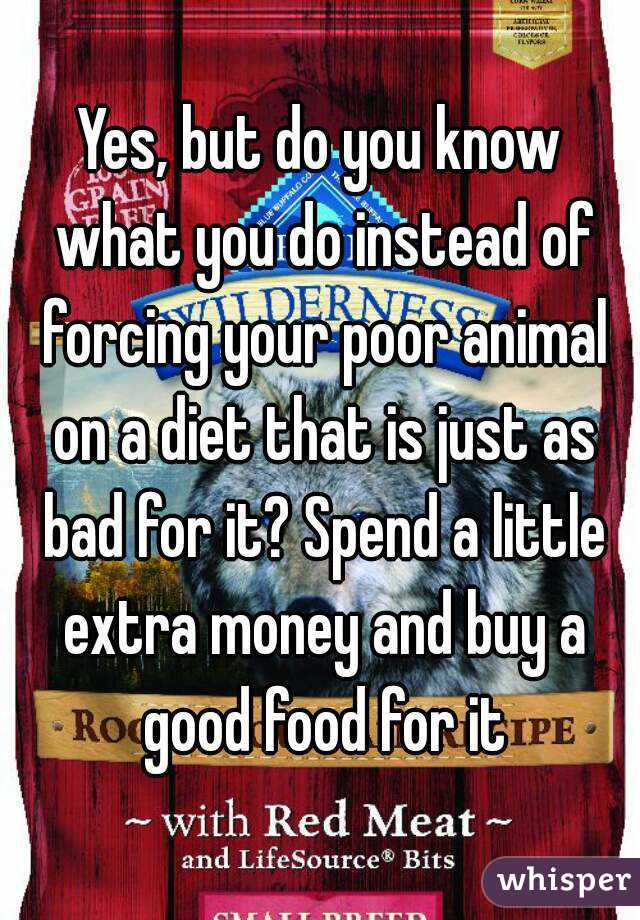 Yes, but do you know what you do instead of forcing your poor animal on a diet that is just as bad for it? Spend a little extra money and buy a good food for it