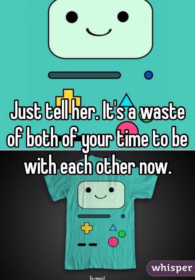 Just tell her. It's a waste of both of your time to be with each other now. 