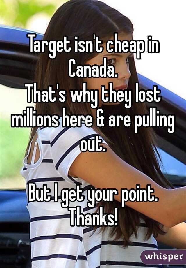 Target isn't cheap in Canada. 
That's why they lost millions here & are pulling out. 

But I get your point. Thanks!