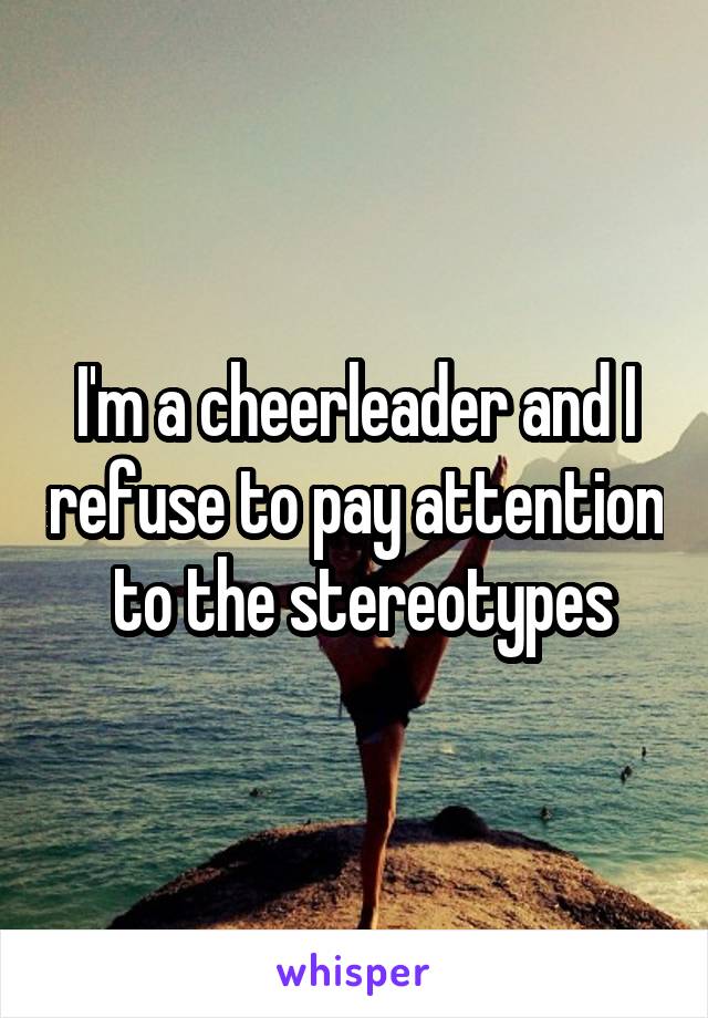 I'm a cheerleader and I refuse to pay attention
 to the stereotypes