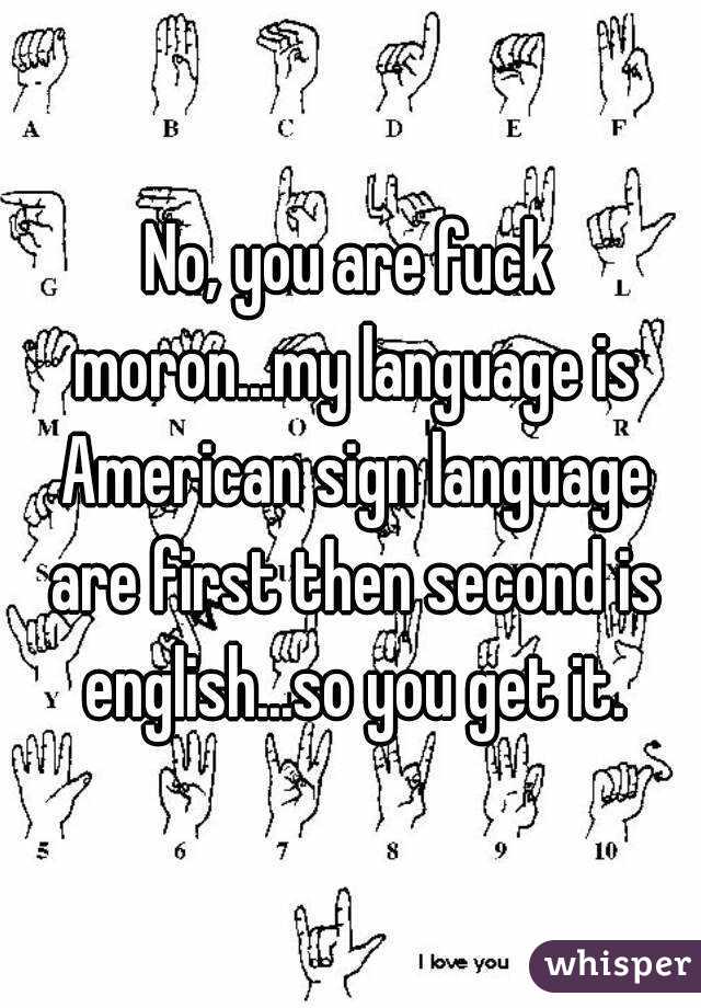 No, you are fuck moron...my language is American sign language are first then second is english...so you get it.