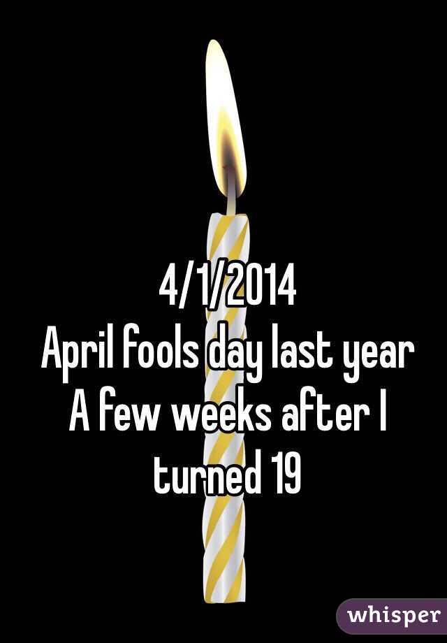                   4/1/2014
April fools day last year 
A few weeks after I turned 19