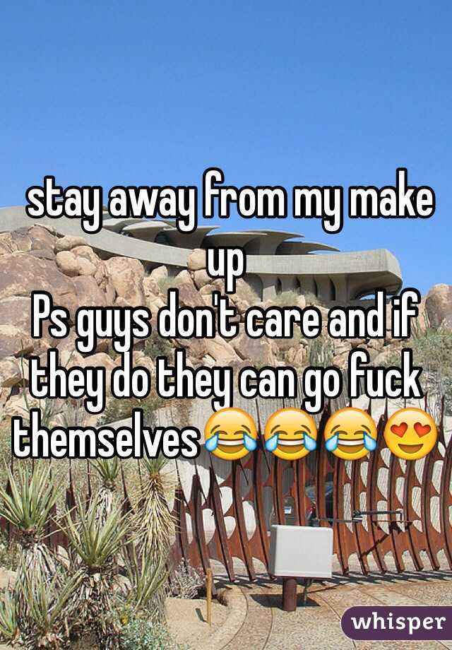  stay away from my make up 
Ps guys don't care and if they do they can go fuck themselves😂😂😂😍