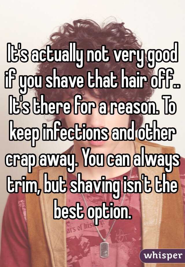 It's actually not very good if you shave that hair off.. It's there for a reason. To keep infections and other crap away. You can always trim, but shaving isn't the best option.