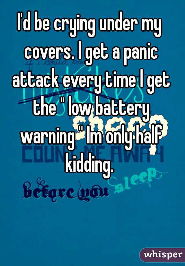 I'd be crying under my covers. I get a panic attack every time I get the " low battery warning " Im only half kidding. 