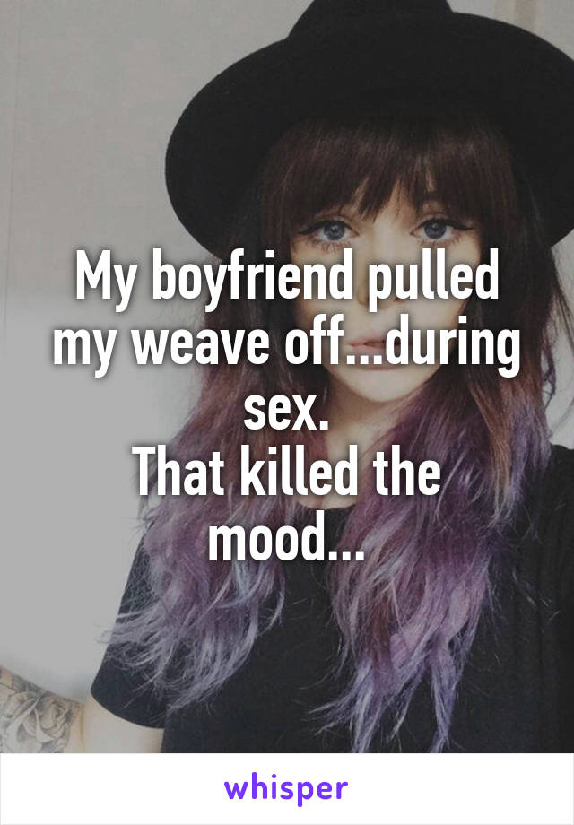 My boyfriend pulled my weave off...during sex.
That killed the mood...