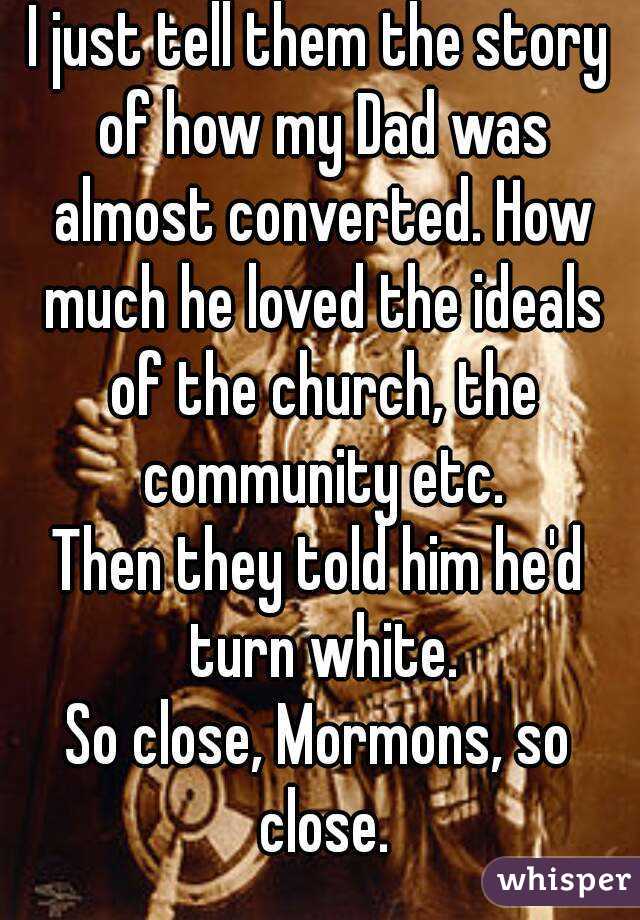 I just tell them the story of how my Dad was almost converted. How much he loved the ideals of the church, the community etc.
Then they told him he'd turn white.
So close, Mormons, so close.