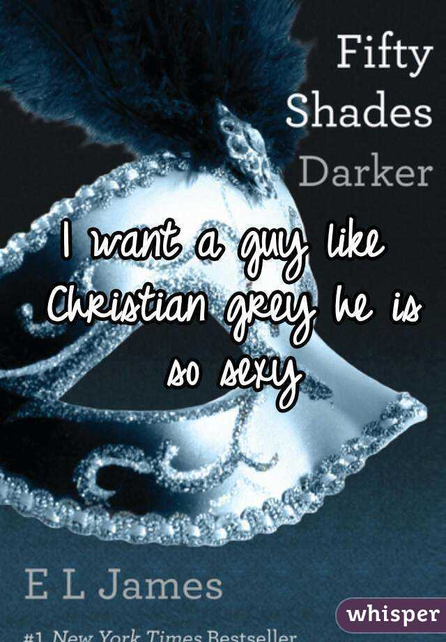 I want a guy like Christian grey he is so sexy