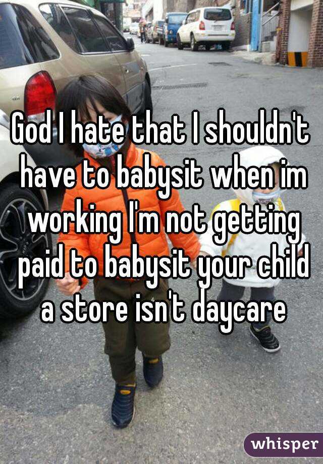 God I hate that I shouldn't have to babysit when im working I'm not getting paid to babysit your child a store isn't daycare