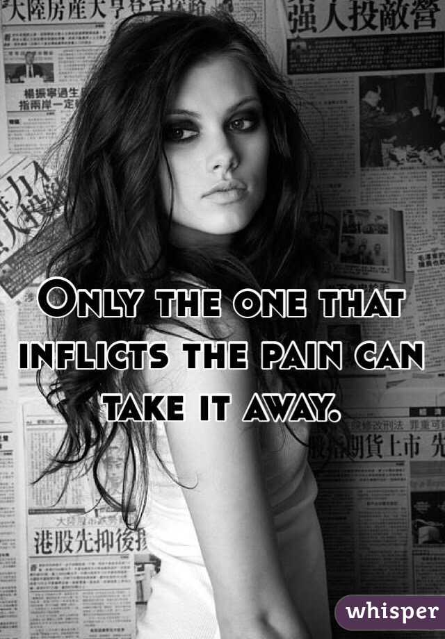 Only the one that inflicts the pain can take it away.
