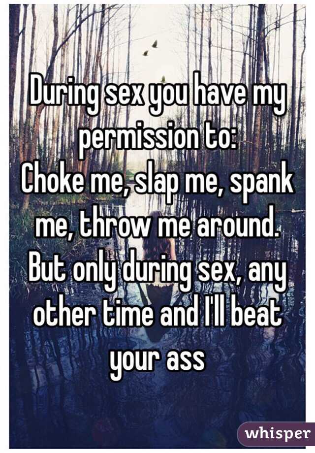 During sex you have my permission to:
Choke me, slap me, spank me, throw me around.
But only during sex, any other time and I'll beat your ass