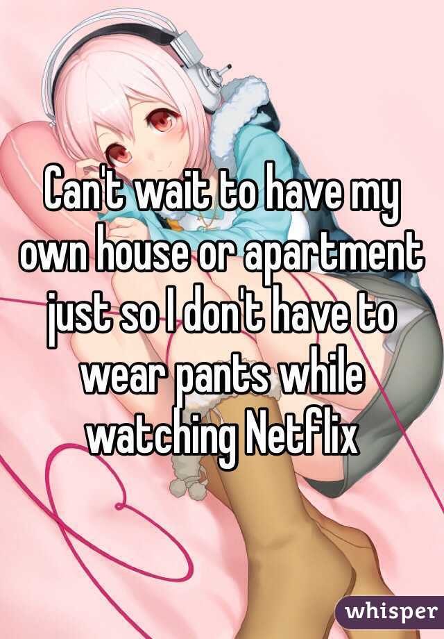 Can't wait to have my own house or apartment just so I don't have to wear pants while watching Netflix 