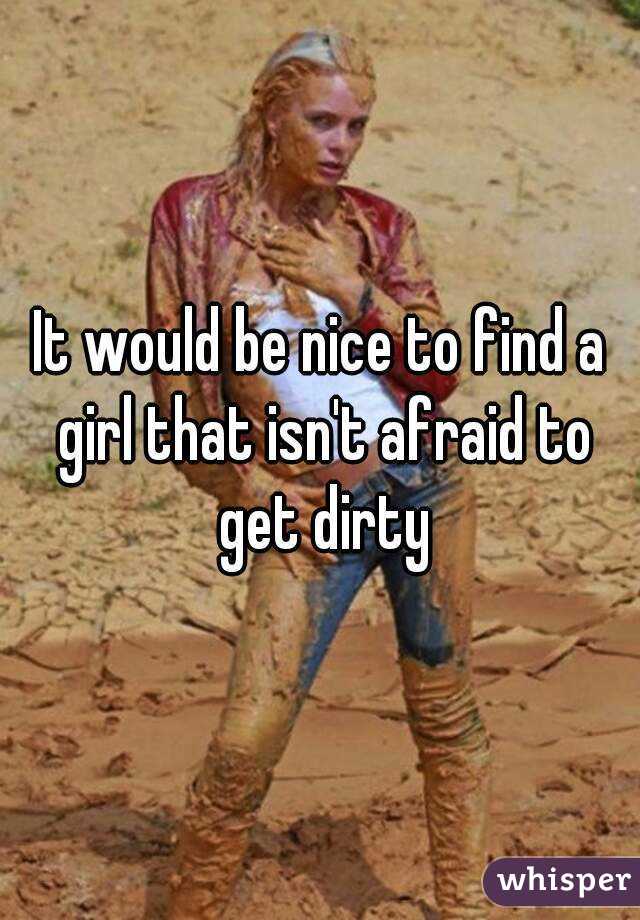 It would be nice to find a girl that isn't afraid to get dirty