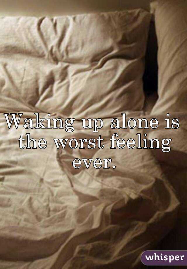 Waking up alone is the worst feeling ever.