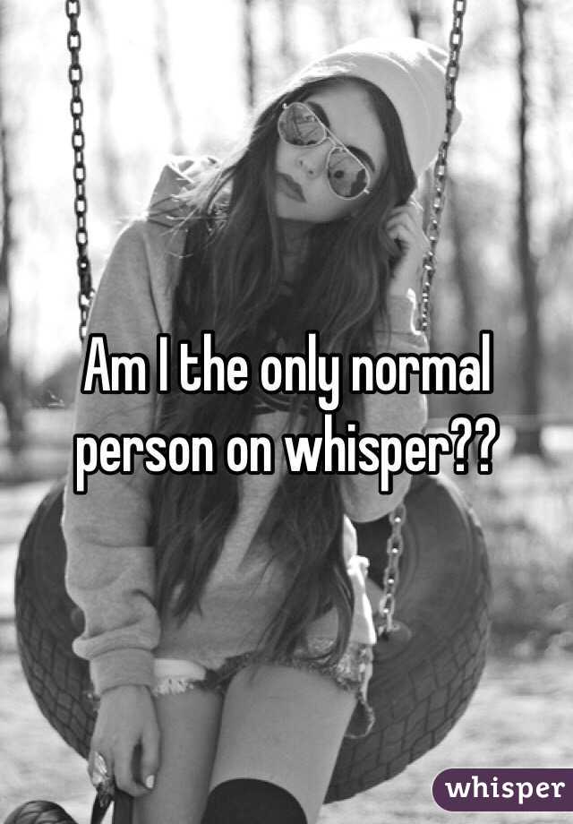 Am I the only normal person on whisper??