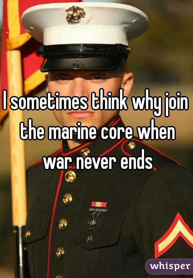 I sometimes think why join the marine core when war never ends