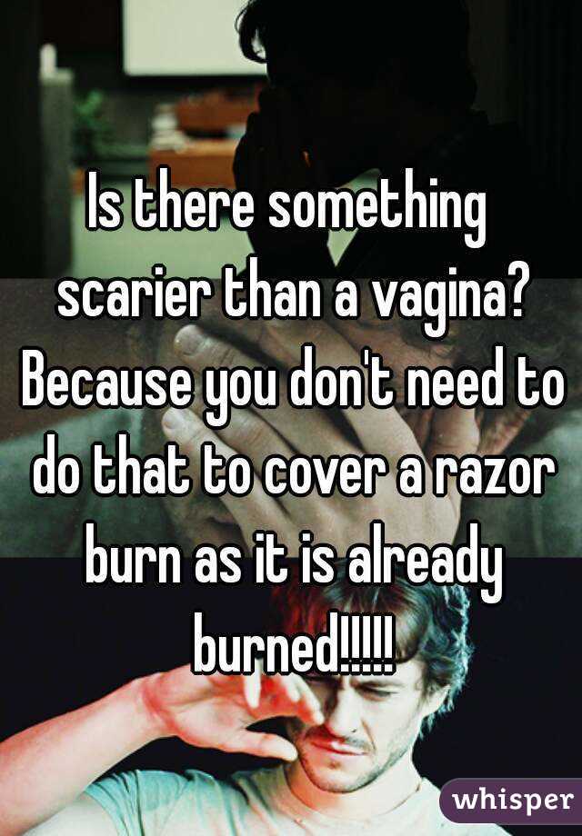 Is there something scarier than a vagina? Because you don't need to do that to cover a razor burn as it is already burned!!!!!