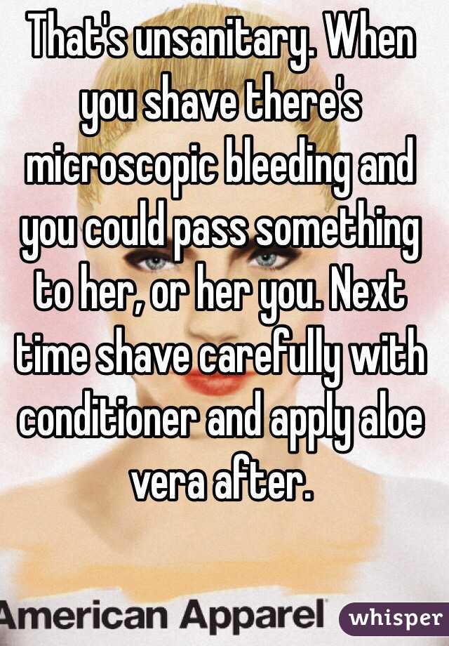 That's unsanitary. When you shave there's microscopic bleeding and you could pass something to her, or her you. Next time shave carefully with conditioner and apply aloe vera after. 