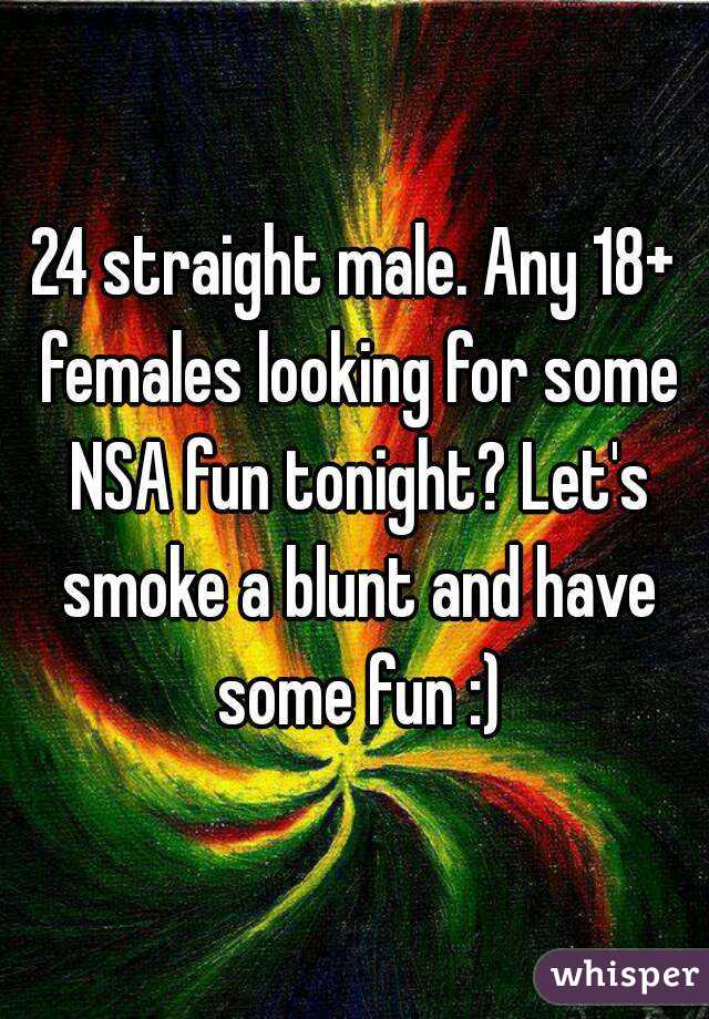 24 straight male. Any 18+ females looking for some NSA fun tonight? Let's smoke a blunt and have some fun :)