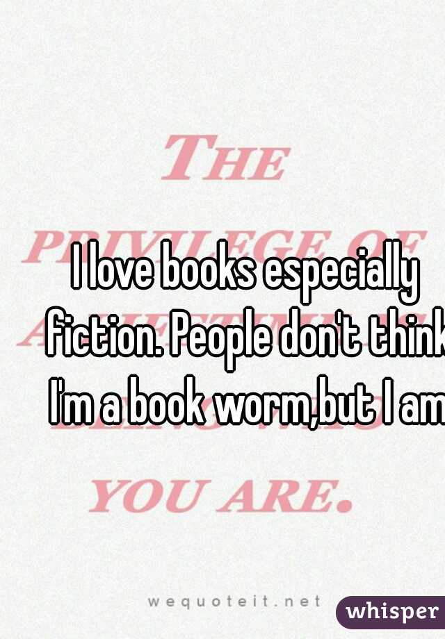 I love books especially fiction. People don't think I'm a book worm,but I am