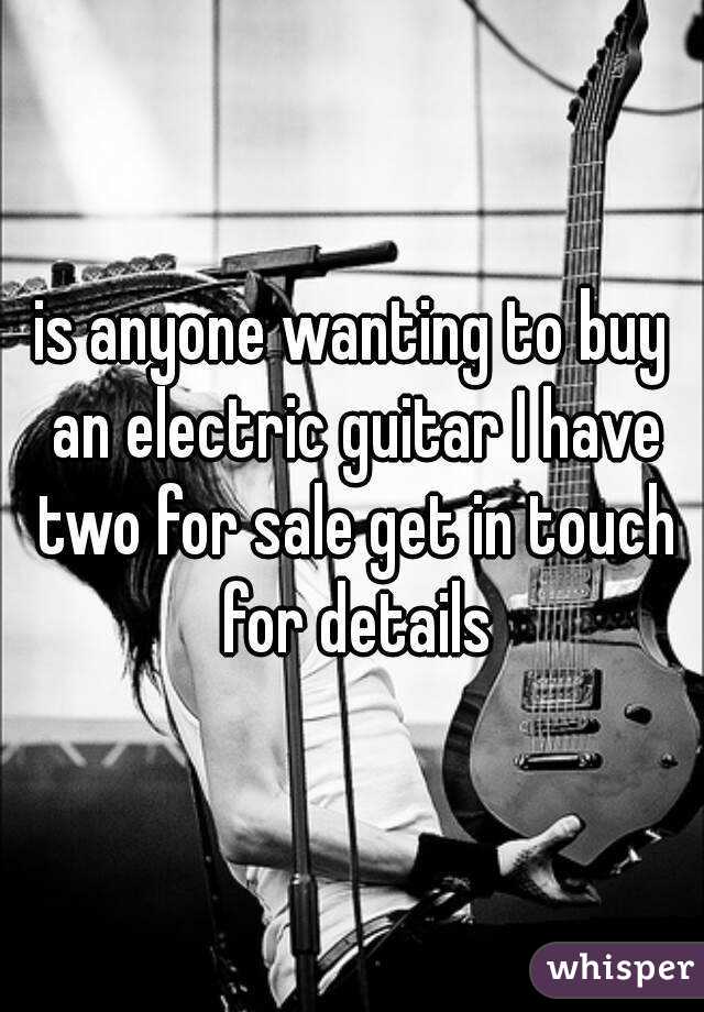 is anyone wanting to buy an electric guitar I have two for sale get in touch for details