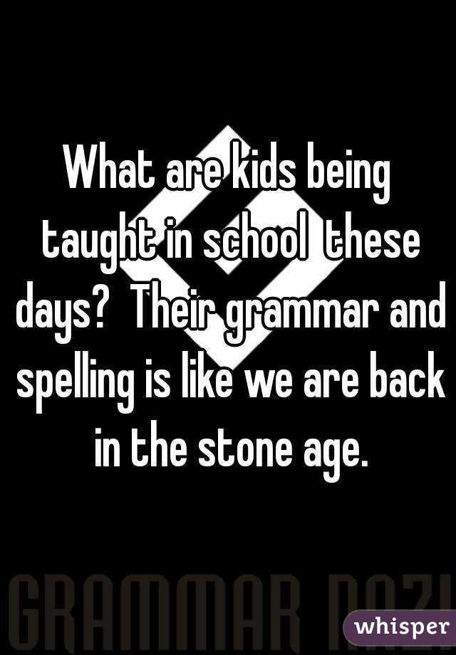 What are kids being taught in school  these days?  Their grammar and spelling is like we are back in the stone age.