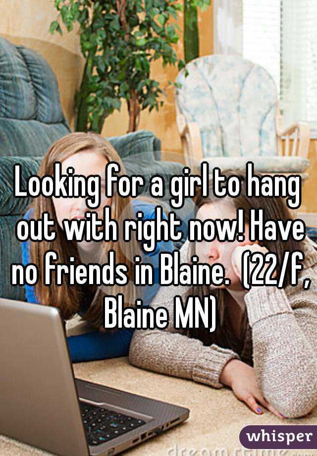 Looking for a girl to hang out with right now! Have no friends in Blaine.  (22/f, Blaine MN)