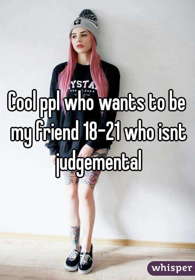 Cool ppl who wants to be my friend 18-21 who isnt judgemental