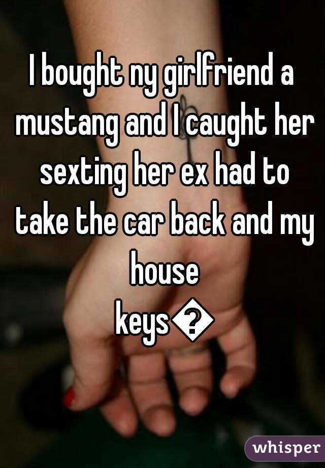 I bought ny girlfriend a mustang and I caught her sexting her ex had to take the car back and my house keys😳