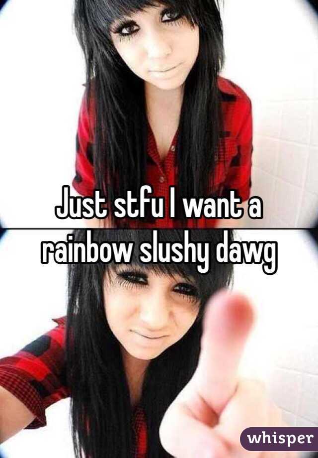 Just stfu I want a rainbow slushy dawg