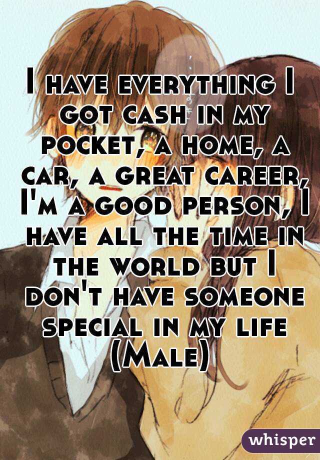 I have everything I got cash in my pocket, a home, a car, a great career, I'm a good person, I have all the time in the world but I don't have someone special in my life
(Male)
