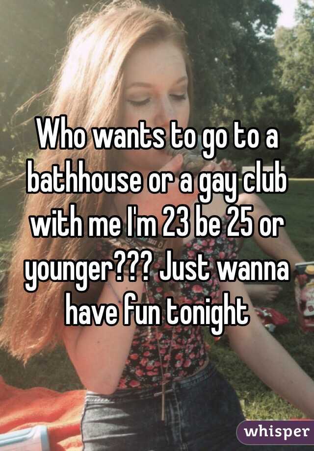 Who wants to go to a bathhouse or a gay club with me I'm 23 be 25 or younger??? Just wanna have fun tonight 