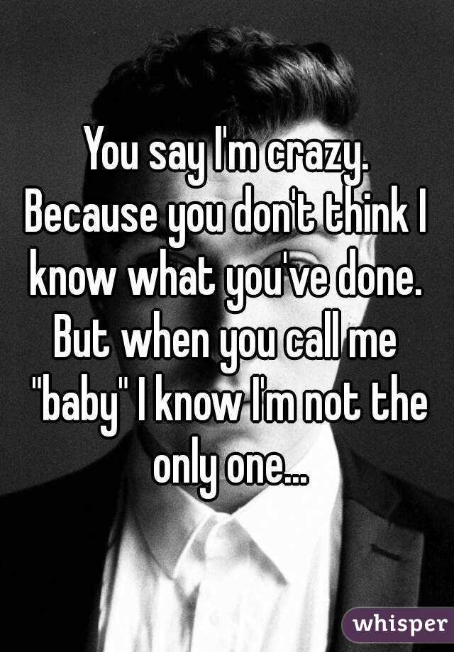 You say I'm crazy.
Because you don't think I know what you've done. 
But when you call me "baby" I know I'm not the only one...