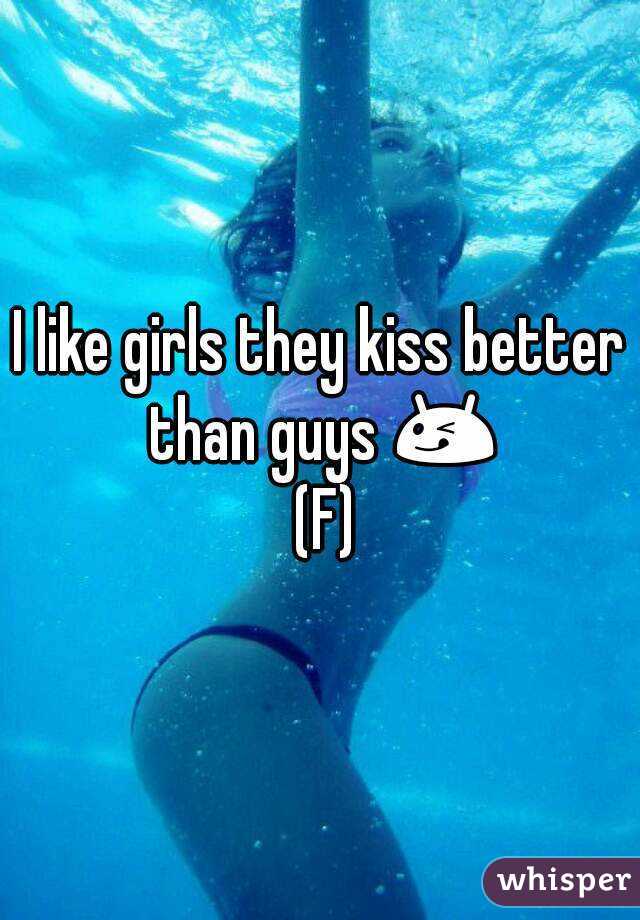 I like girls they kiss better than guys 😋 (F)