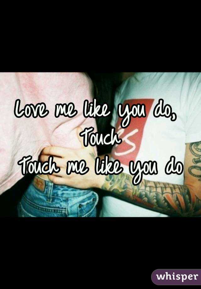 Love me like you do, 
Touch
Touch me like you do