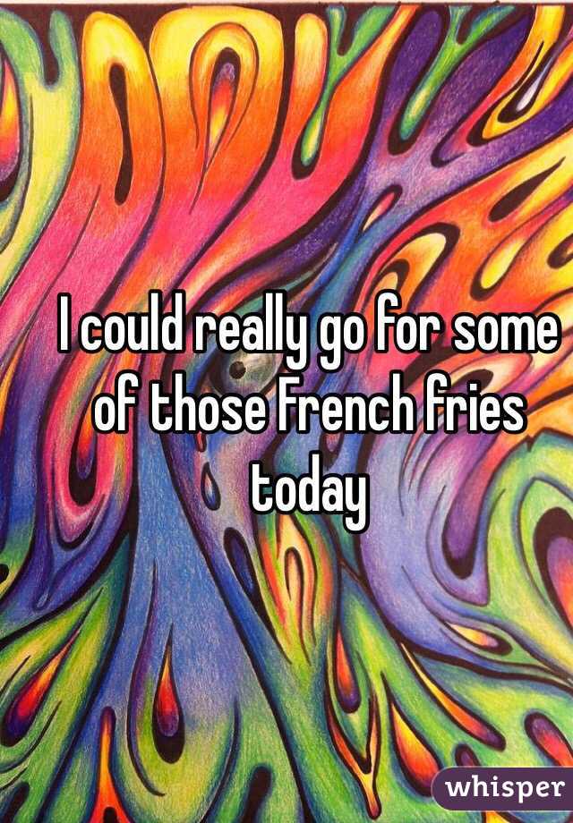 I could really go for some of those French fries today