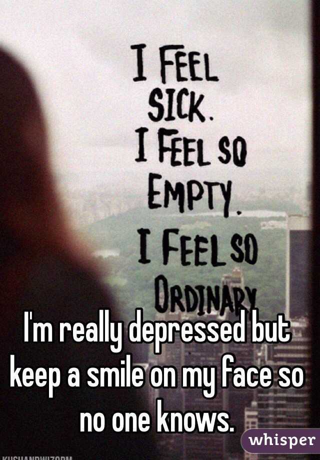 I'm really depressed but keep a smile on my face so no one knows. 