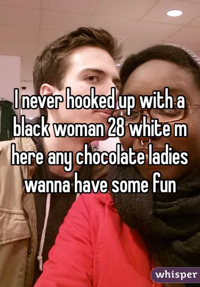 I never hooked up with a black woman 28 white m here any chocolate ladies wanna have some fun