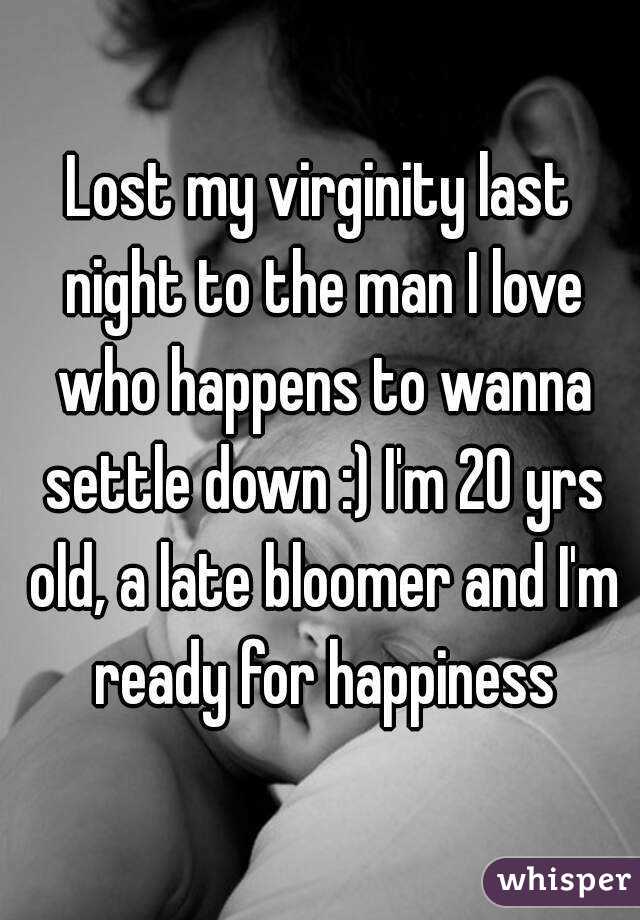 Lost my virginity last night to the man I love who happens to wanna settle down :) I'm 20 yrs old, a late bloomer and I'm ready for happiness