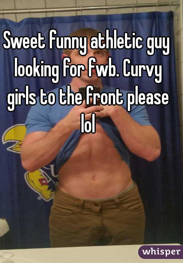 Sweet funny athletic guy looking for fwb. Curvy girls to the front please lol